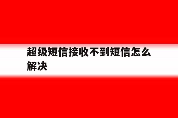 超级短信接收不到短信怎么解决 超级短信接收不到短信怎么解决