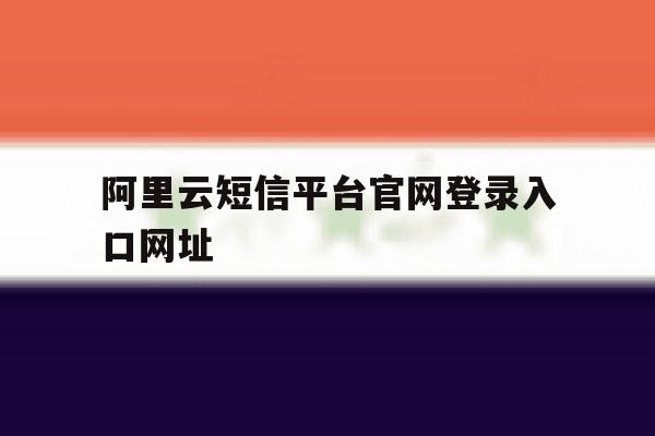 阿里云短信平台官网登录入口网址 阿里云短信平台官网登录入口网址