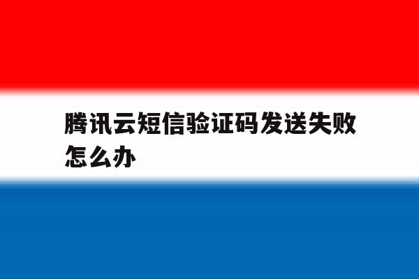 腾讯云短信验证码发送失败怎么办 腾讯云短信验证码发送失败怎么办