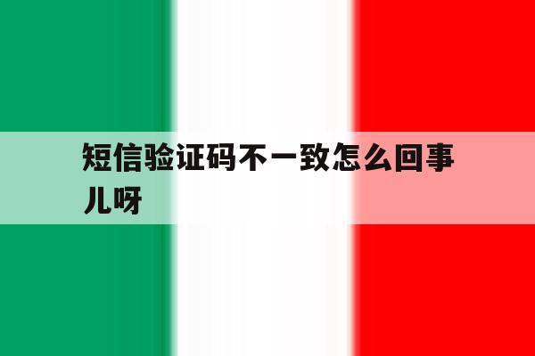 短信验证码不一致怎么回事儿呀 短信验证码不一致怎么回事儿呀