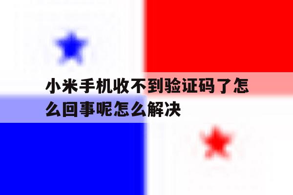 小米手机收不到验证码了怎么回事呢怎么解决 小米手机收不到验证码了怎么回事呢怎么解决