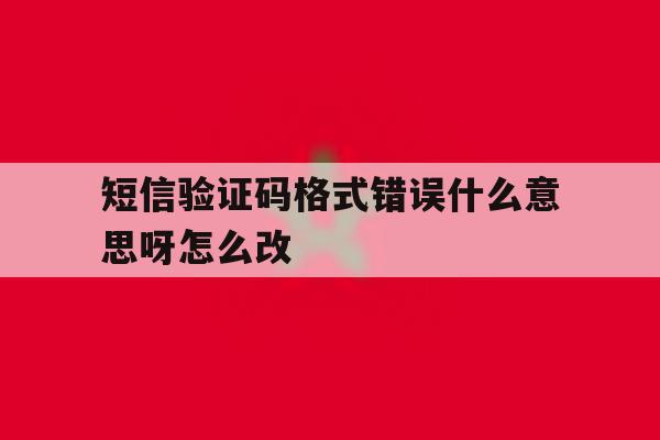 短信验证码格式错误什么意思呀怎么改 短信验证码格式错误什么意思呀怎么改