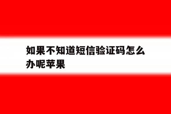 如果不知道短信验证码怎么办呢苹果 如果不知道短信验证码怎么办呢苹果
