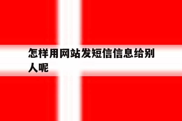 怎样用网站发短信信息给别人呢 怎样用网站发短信信息给别人呢