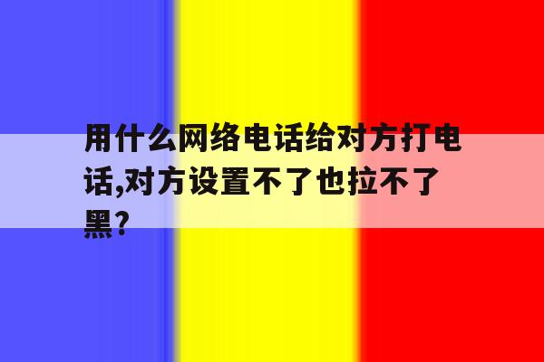 用什么网络电话给对方打电话,对方设置不了也拉不了黑? 用什么网络电话给对方打电话,对方设置不了也拉不了黑?