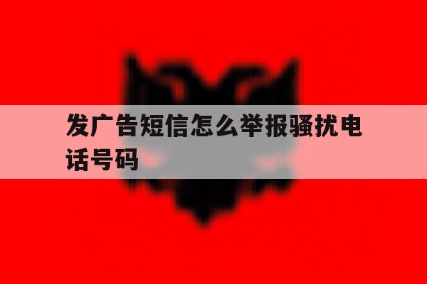 发广告短信怎么举报骚扰电话号码 发广告短信怎么举报骚扰电话号码