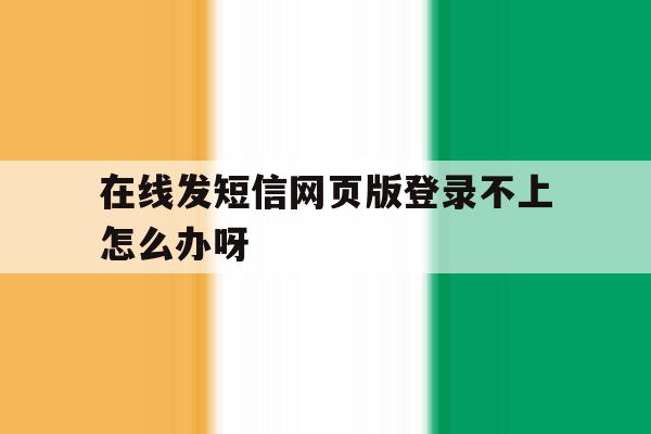 在线发短信网页版登录不上怎么办呀