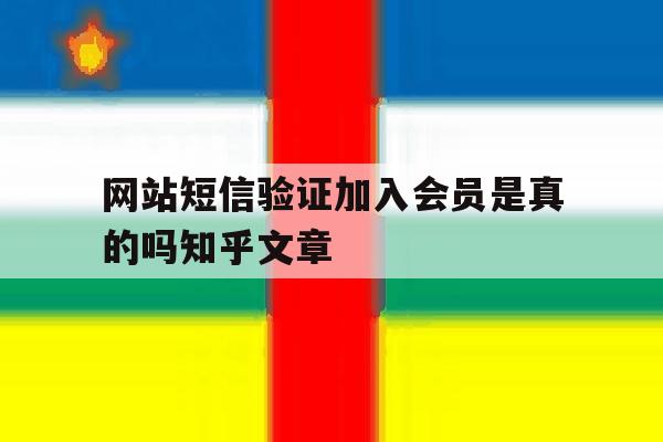 网站短信验证加入会员是真的吗知乎文章 网站短信验证加入会员是真的吗知乎文章