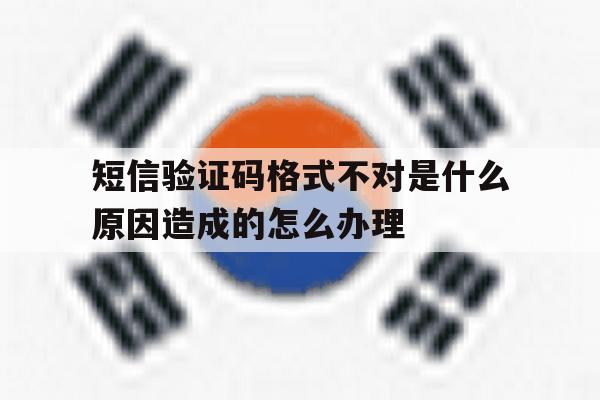 短信验证码格式不对是什么原因造成的怎么办理 短信验证码格式不对是什么原因造成的怎么办理