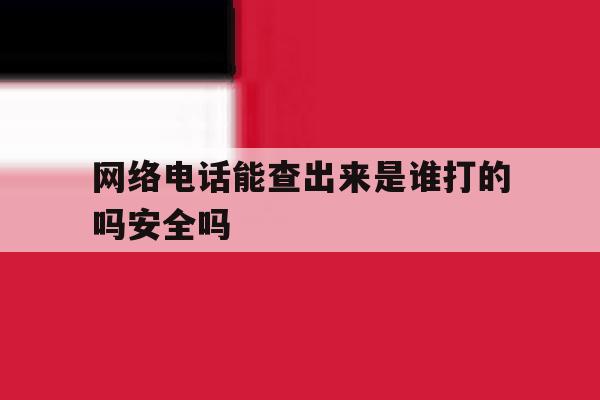 网络电话能查出来是谁打的吗安全吗 网络电话能查出来是谁打的吗安全吗