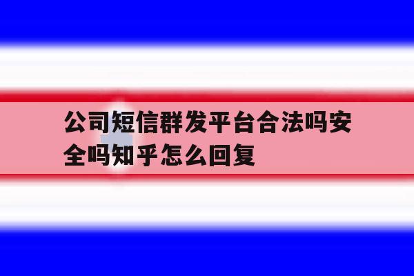 公司短信群发平台合法吗安全吗知乎怎么回复 公司短信群发平台合法吗安全吗知乎怎么回复