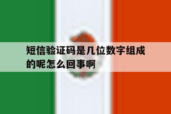短信验证码是几位数字组成的呢怎么回事啊 短信验证码是几位数字组成的呢怎么回事啊