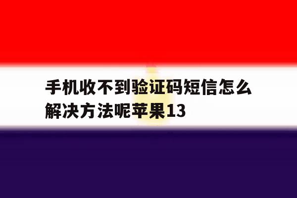 手机收不到验证码短信怎么解决方法呢苹果13 手机收不到验证码短信怎么解决方法呢苹果13