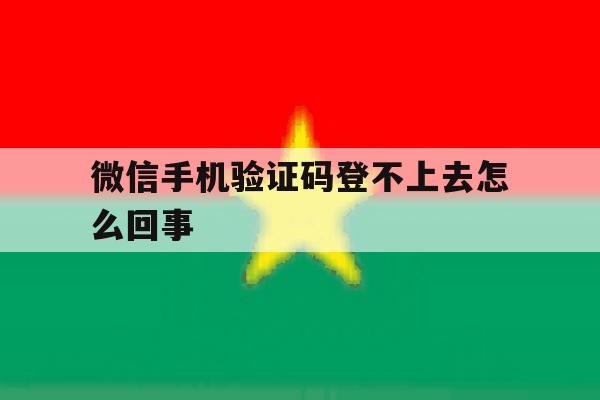 微信手机验证码登不上去怎么回事 微信手机验证码登不上去怎么回事