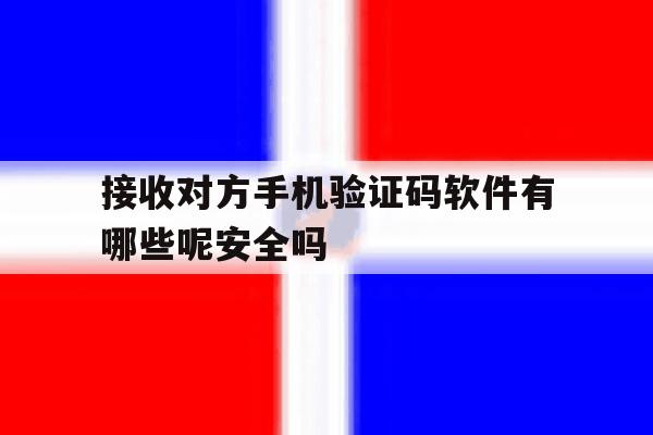 接收对方手机验证码软件有哪些呢安全吗 接收对方手机验证码软件有哪些呢安全吗