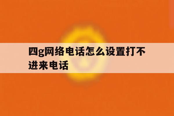 四g网络电话怎么设置打不进来电话 四g网络电话怎么设置打不进来电话