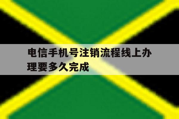 电信手机号注销流程线上办理要多久完成 电信手机号注销流程线上办理要多久完成