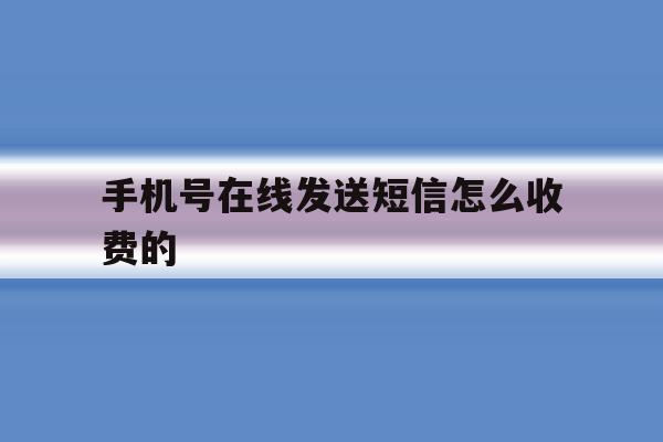 手机号在线发送短信怎么收费的 手机号在线发送短信怎么收费的