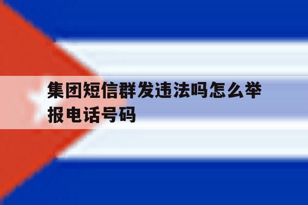 集团短信群发违法吗怎么举报电话号码 集团短信群发违法吗怎么举报电话号码