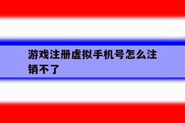 游戏注册虚拟手机号怎么注销不了