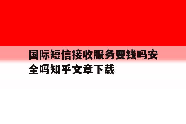 国际短信接收服务要钱吗安全吗知乎文章下载 国际短信接收服务要钱吗安全吗知乎文章下载