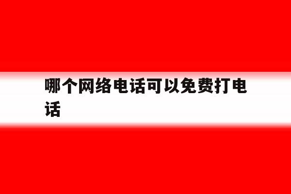 哪个网络电话可以免费打电话 哪个网络电话可以免费打电话