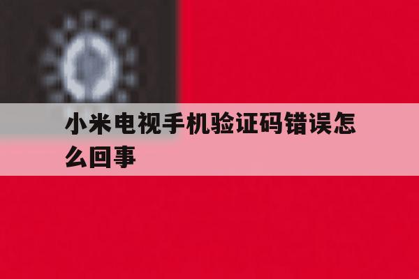 小米电视手机验证码错误怎么回事 小米电视手机验证码错误怎么回事
