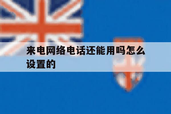 来电网络电话还能用吗怎么设置的 来电网络电话还能用吗怎么设置的