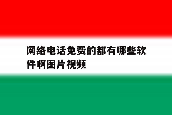 网络电话免费的都有哪些软件啊图片视频 网络电话免费的都有哪些软件啊图片视频