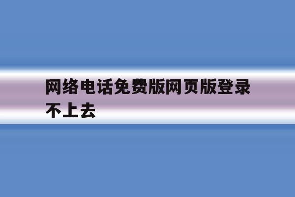 网络电话免费版网页版登录不上去 网络电话免费版网页版登录不上去