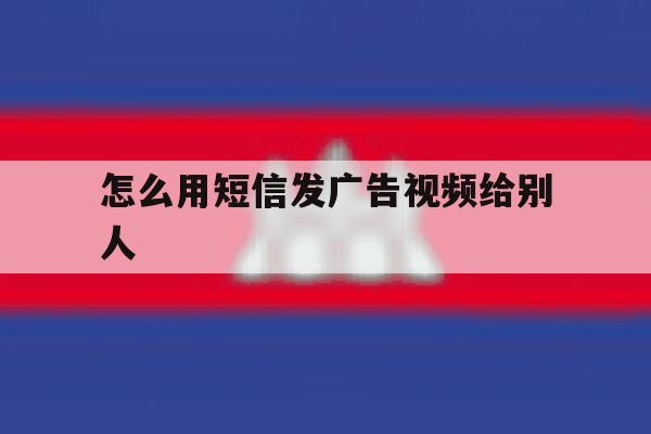 怎么用短信发广告视频给别人 怎么用短信发广告视频给别人