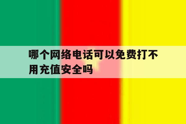 哪个网络电话可以免费打不用充值安全吗 哪个网络电话可以免费打不用充值安全吗
