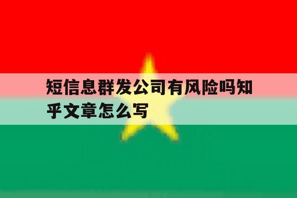 短信息群发公司有风险吗知乎文章怎么写 短信息群发公司有风险吗知乎文章怎么写