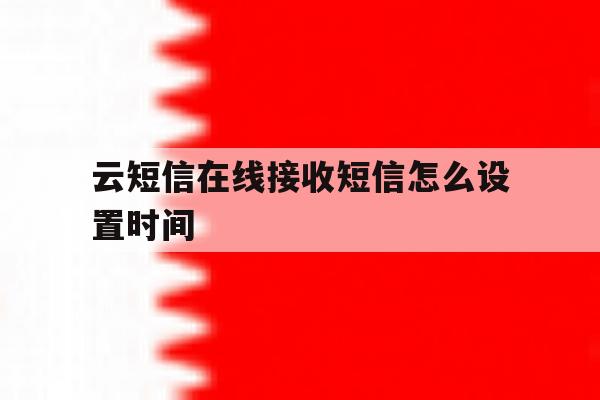 云短信在线接收短信怎么设置时间 云短信在线接收短信怎么设置时间