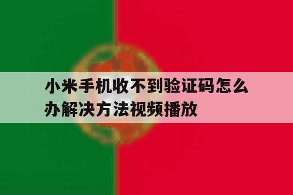 小米手机收不到验证码怎么办解决方法视频播放 小米手机收不到验证码怎么办解决方法视频播放