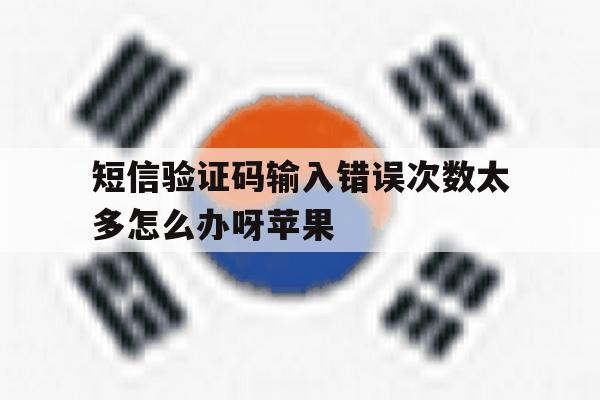 短信验证码输入错误次数太多怎么办呀苹果 短信验证码输入错误次数太多怎么办呀苹果