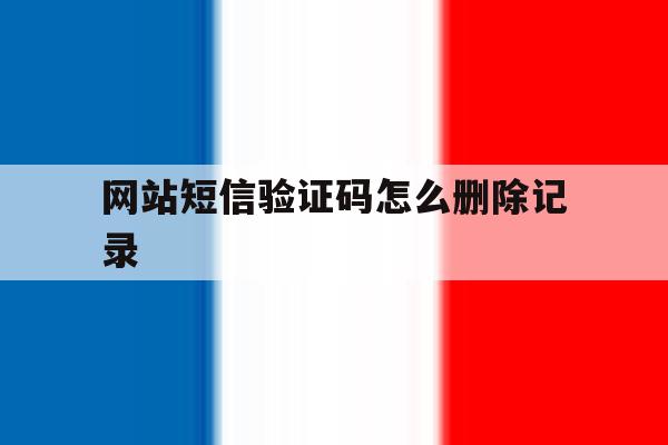 网站短信验证码怎么删除记录 网站短信验证码怎么删除记录