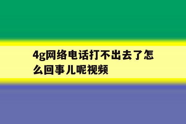 4g网络电话打不出去了怎么回事儿呢视频 4g网络电话打不出去了怎么回事儿呢视频