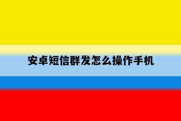 安卓短信群发怎么操作手机 安卓短信群发怎么操作手机