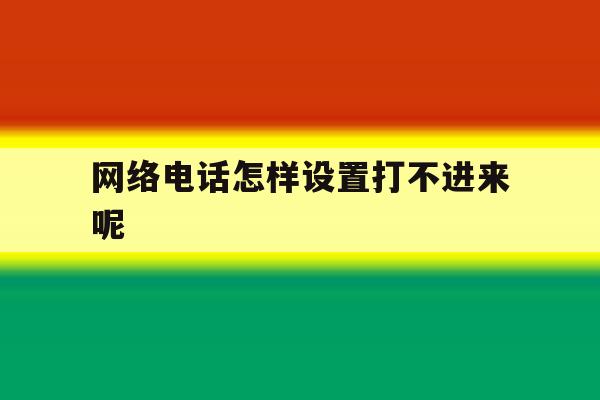网络电话怎样设置打不进来呢 网络电话怎样设置打不进来呢