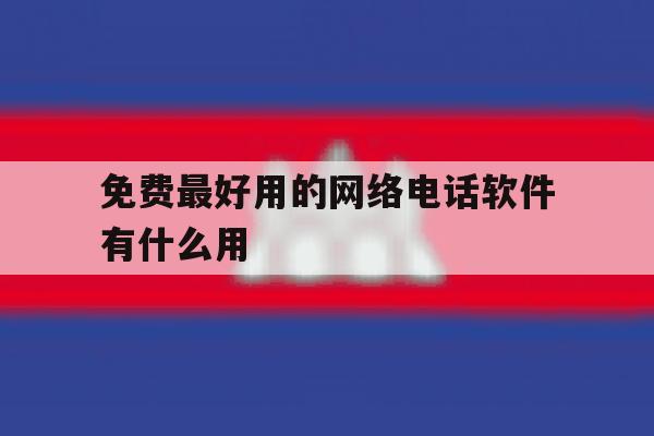免费最好用的网络电话软件有什么用 免费最好用的网络电话软件有什么用