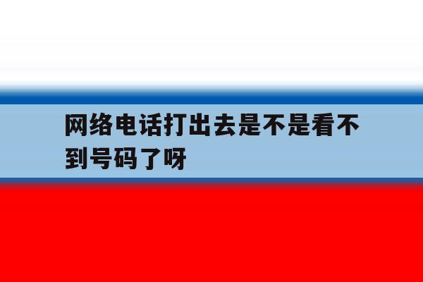 网络电话打出去是不是看不到号码了呀 网络电话打出去是不是看不到号码了呀