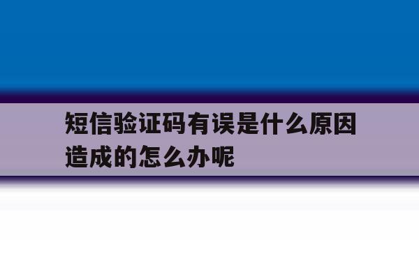 短信验证码有误是什么原因造成的怎么办呢 短信验证码有误是什么原因造成的怎么办呢