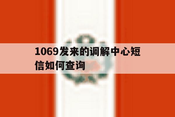 1069发来的调解中心短信如何查询 1069发来的调解中心短信如何查询