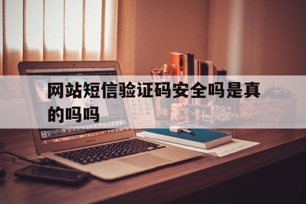 网站短信验证码安全吗是真的吗吗 网站短信验证码安全吗是真的吗吗