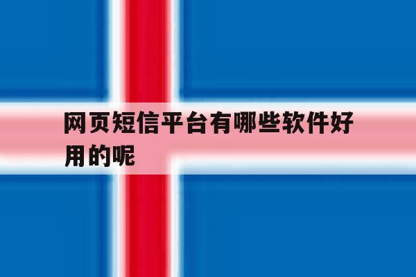 网页短信平台有哪些软件好用的呢 网页短信平台有哪些软件好用的呢