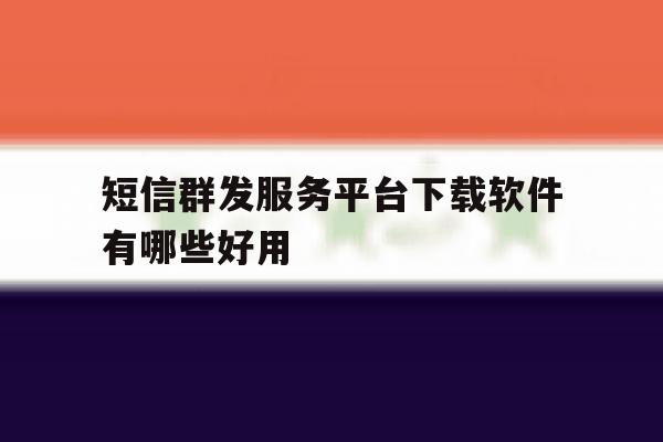短信群发服务平台下载软件有哪些好用 短信群发服务平台下载软件有哪些好用