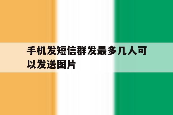 手机发短信群发最多几人可以发送图片 手机发短信群发最多几人可以发送图片