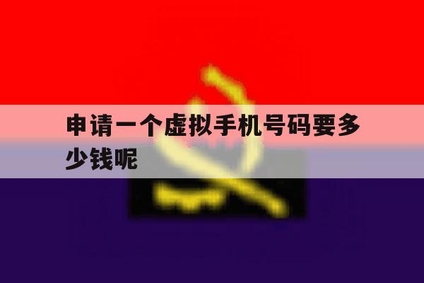 申请一个虚拟手机号码要多少钱呢 申请一个虚拟手机号码要多少钱呢