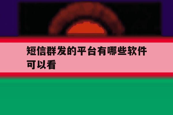 短信群发的平台有哪些软件可以看 短信群发的平台有哪些软件可以看